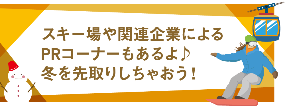 スキー場や関連企業によるPRコーナーもあるよ！冬を先取りしちゃおう！